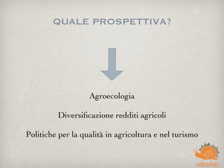 QUALE PROSPETTIVA?
Agroecologia
Diversiﬁcazione redditi agricoli
Politiche per la qualità in agricoltura e nel turismo
 
