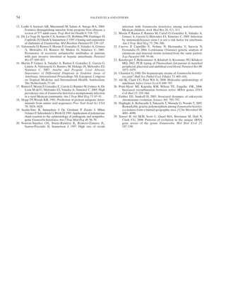 54                                                         VALENZUELA AND OTHERS


13. Lodhi S, Sarwari AR, Muzammil M, Salam A, Smego RA, 2004.                     infection with Entamoeba histolytica among non-dysenteric
      Features distinguishing amoebic from pyogenic liver abscess: a              Mexican children. Arch Med Res 28: 311–313.
      review of 577 adult cases. Trop Med Int Health 9: 718–723.          21.   Morán P, Ramos F, Ramiro M, Curiel O, González E, Valadez A,
14. De La Vega H, Specht CA, Semino CE, Robbins PW, Eichinger D,                  Gómez A, García G, Melendro EI, Ximénez C, 2005. Infection
      Caplivski D, Ghosh S, Samuelson J, 1997. Cloning and expression             by immunodeficiency virus-1 is not a risk factor for amebiasis.
      of chitinases of Entamoebae. Mol Biochem Parasitol 85: 139–147.             Am J Trop Med Hyg 73: 296–300.
15. Valenzuela O, Ramos F, Morán P, González E, Valadez A, Gómez          22.   Cuervo P, Cupolillo E, Nehme N, Hernandez V, Saravia N,
      A, Melendro EI, Ramiro M, Muñoz O, Ximénez C, 2001.                         Fernandes O, 2004. Leishmania (Viannia): genetic analysis of
      Persistence of secretory antiamoebic antibodies in patients                 cutaneous and mucosal strains isolated from the same patient.
      with past invasive intestinal or hepatic amoebiasis. Parasitol              Exp Parasitol 108: 59–66.
      Res 87: 849–852.                                                    23.   Kassberger F, Birkenmaier A, Khattab A, Kremsner PG, Klinkert
16. Morán P, Gómez A, Valadez A, Ramos F, González E, García G,                   MQ, 2002. PCR typing of Plasmodium falciparum in matched
      Limón A, Valenzuela O, Ramiro M, Hidalgo H, Melendro EI,                    peripheral, placental and umbilical cord blood. Parasitol Res 88:
      Ximénez C, 2007. Amebic and Pyogenic Liver Abscess:                         1073–1079.
      Importance of Differential Diagnosis in Endemic Areas of            24.   Charmot G, 1980. Do hepatotropic strains of Entamoeba histolyt-
      Amebiasis. International Proceedings 5th European Congress                  ica exist? Bull Soc Pathol Exot Filiales 73: 405–410.
      on Tropical Medicine and International Health, Amsterdam,           25.   Ali IK, Clark CG, Petri WA Jr, 2008. Molecular epidemiology of
      The Netherlands, 57–64.                                                     amebiasis. Infect Genet Evol 8: 698–707.
17. Ramos F, Morán P, González E, García G, Ramiro M, Gómez A, De         26.   Pratt-Hyatt MJ, Kapadia KM, Wilson TE, Engelke DR, 2006.
      León M del C, Melendro EI, Valadez A, Ximénez C, 2005. High                 Increased recombination between active tRNA genes. DNA
      prevalence rate of Entamoeba histolytica asymptomatic infection             Cell Biol 25: 359–364.
      in a rural Mexican community. Am J Trop Med Hyg 73: 87–91.          27.   Eichler EE, Sankoff D, 2003. Structural dynamics of eukaryotic
18. Hopp TP, Woods KR, 1981. Prediction of protein antigenic deter-               chromosome evolution. Science 301: 793–797.
      minants from amino acid sequences. Proc Natl Acad Sci USA           28.   Haghighi A, Kobayashi S, Takeuchi T, Masuda G, Nozaki T, 2002.
      78: 3824–3828.                                                              Remarkable genetic polymorphism among Entamoeba histolyt-
19. Acuña-Soto R, Samuelson J, De Girolami P, Zarate I, Milan                     ica isolates from a limited geographic area. J Clin Microbiol 40:
      Velasco F, Schoolnick G, Wirth D, 1993. Application of polymerase           4081–4090.
      chain reaction to the epidemiology of pathogenic and nonpatho-      29.   Tawari B, Ali IKM, Scott C, Quail MA, Berriman M, Hall N,
      genic Enamoeba histolytica. Am J Trop Med Hyg 48: 58–70.                    Clark CG, 2008. Patterns of evolution in the unique tRNA
20. Newton-Sánchez OA, Sturm-Ramírez K, Romero-Zamora JL,                         gene arrays of the genus Entamoeba. Mol Biol Evol 25:
      Santos-Preciado JI, Samuelson J, 1997. High rate of occult                  187–198.
 