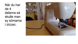 När du har
de 4
delarna så
skulle man
sy sömarna
i ziczac.
 