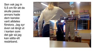 Sen vek jag in
5,5 cm för att de
skulle passa
annars hade
dem kanske
varit alldeles
förstora. Jag syr
även så långt ut
i kanten som
det går så jag
kan sätta ett
resårband.
 