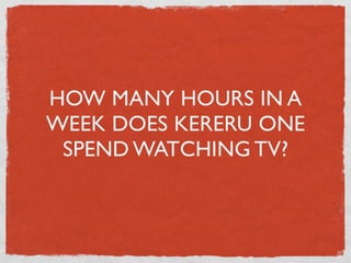 HOW MANY HOURS IN A
WEEK DOES KERERU ONE
 SPEND WATCHING TV?
 