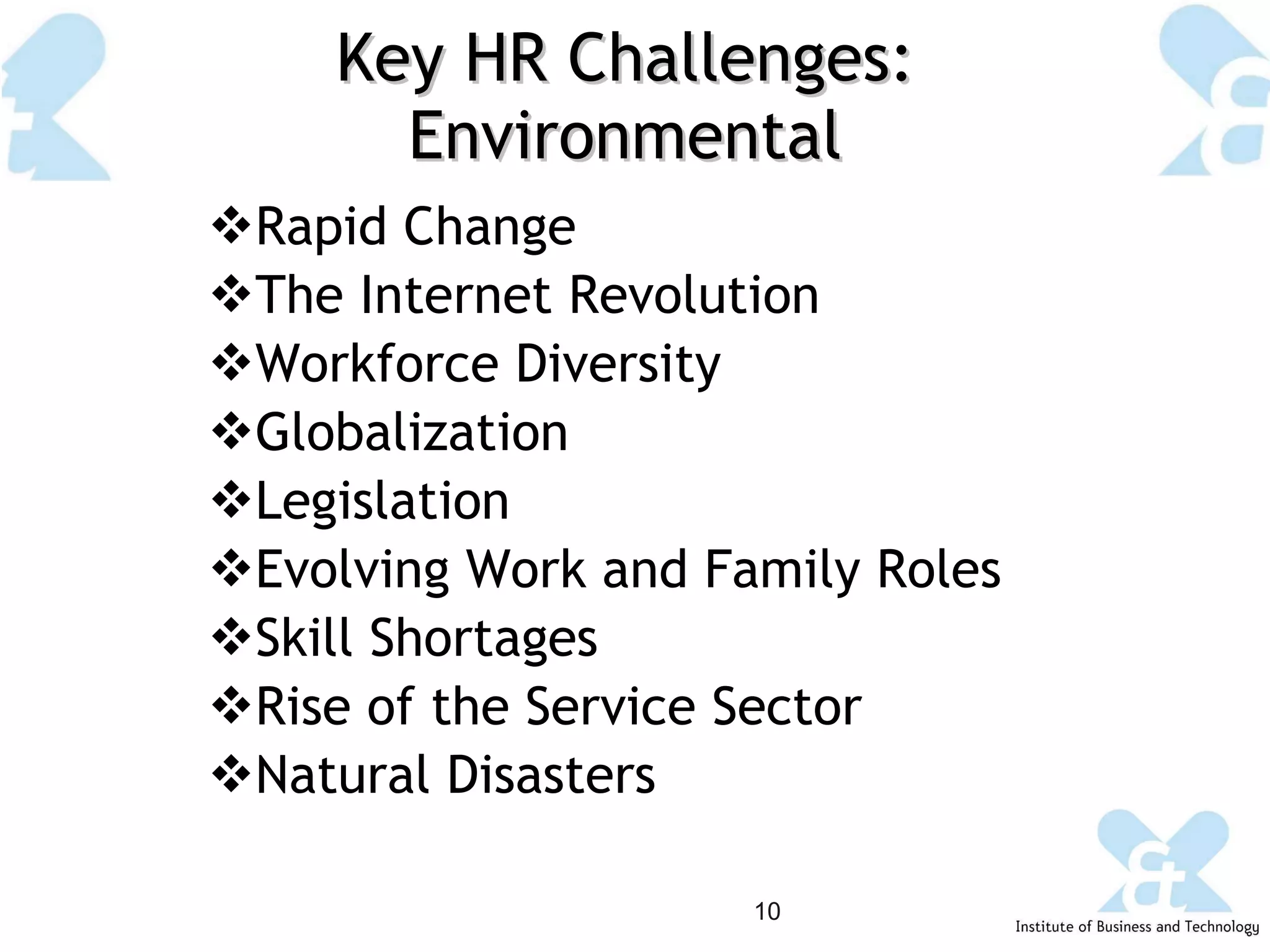 Key HR Challenges: Environmental Rapid Change The Internet Revolution Workforce Diversity Globalization Legislation Evolving Work and Family Roles Skill Shortages Rise of the Service Sector Natural Disasters 