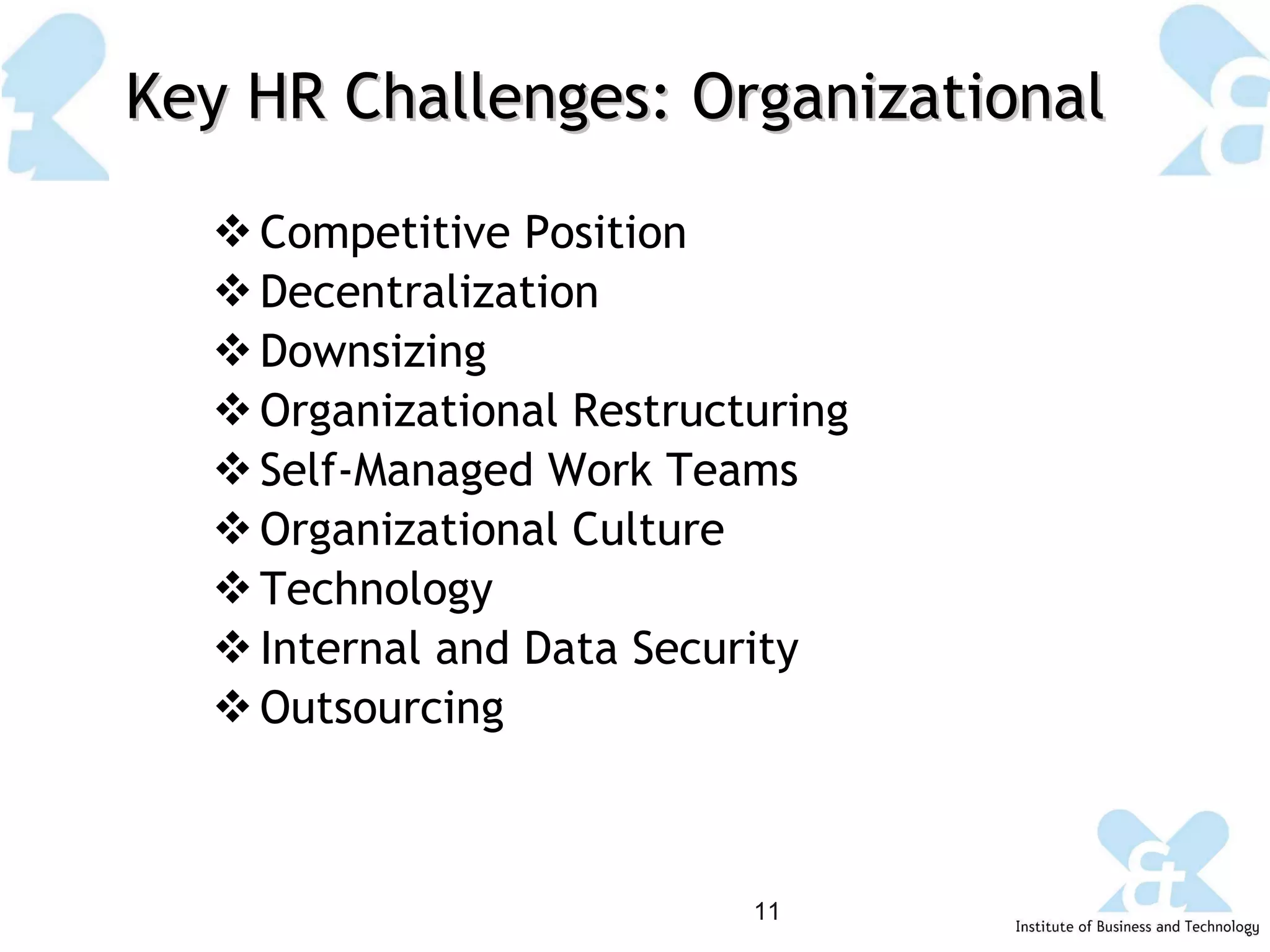 Key HR Challenges: Organizational Competitive Position Decentralization Downsizing Organizational Restructuring Self-Managed Work Teams Organizational Culture Technology Internal and Data Security Outsourcing 