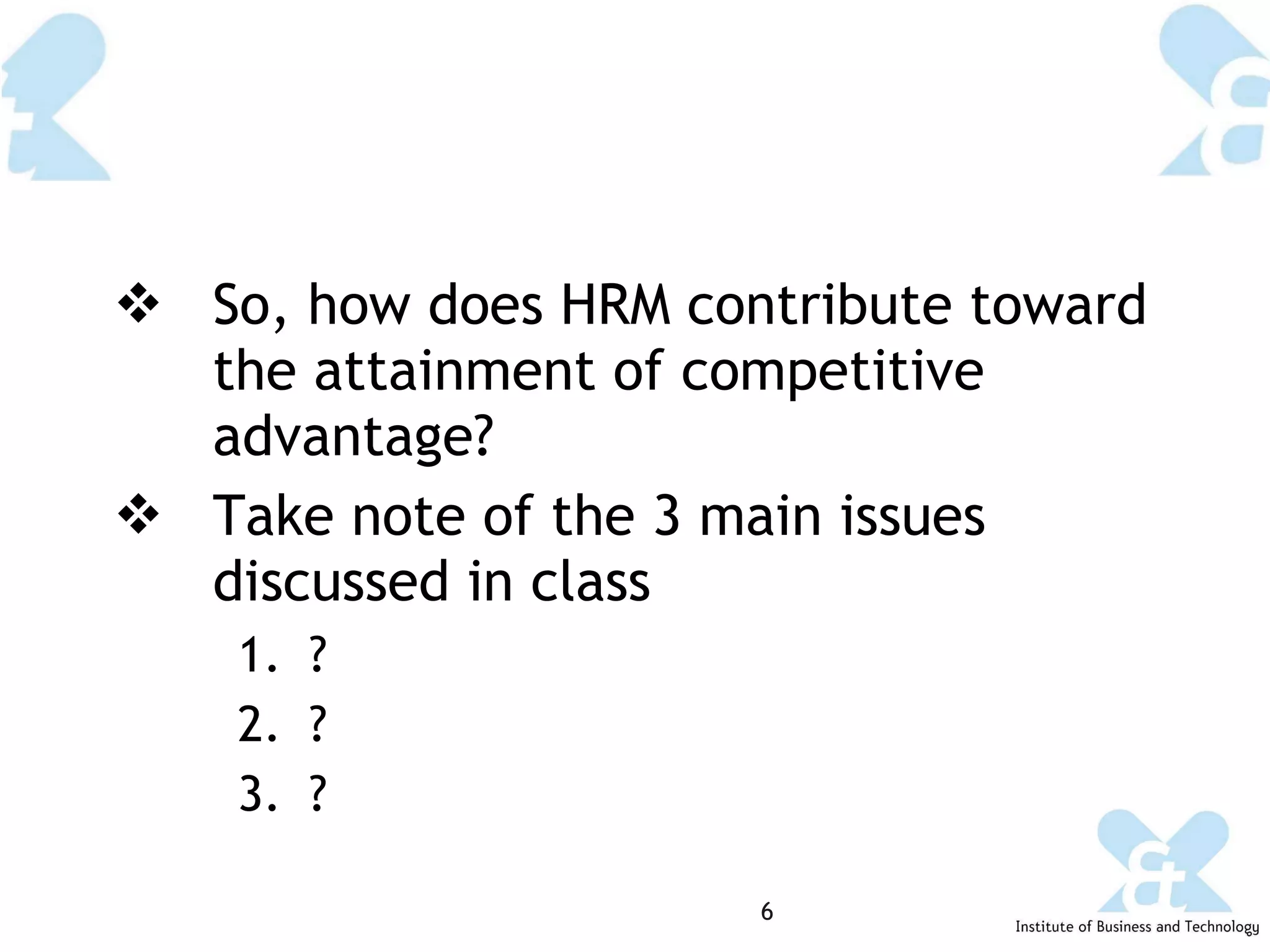 So, how does HRM contribute toward the attainment of competitive advantage? Take note of the 3 main issues discussed in class ? ? ? 