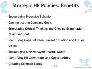 Strategic HR Policies: Benefits 1- Encouraging Proactive Behavior Communicating Company Goals Stimulating Critical Thinking and Ongoing Examination of Assumptions Identifying Gaps Between Current Situation and Future Vision Encouraging Line Managers’ Participation Identifying HR Constraints and Opportunities Creating Common Bonds 