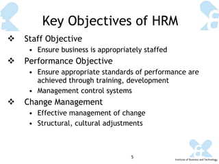 Key Objectives of HRM Staff Objective Ensure business is appropriately staffed Performance Objective Ensure appropriate standards of performance are achieved through training, development Management control systems Change Management Effective management of change Structural, cultural adjustments 