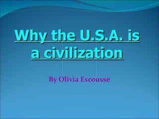 By Olivia Escousse Why the U.S.A. is a civilization 