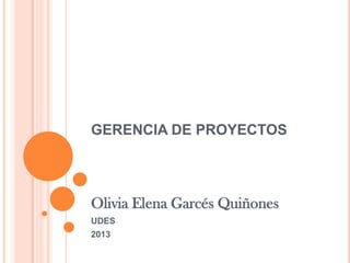 GERENCIA DE PROYECTOS
Olivia Elena Garcés Quiñones
UDES
2013
 