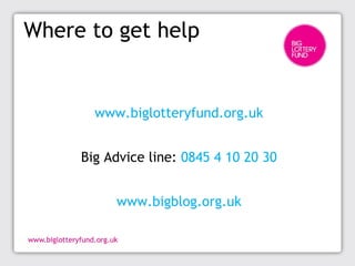 Where to get help
www.biglotteryfund.org.uk
Big Advice line: 0845 4 10 20 30
www.bigblog.org.uk
 