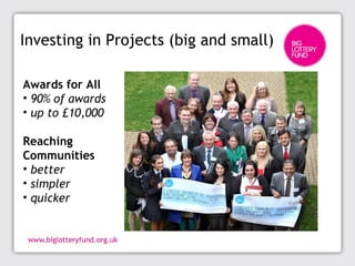 Investing in Projects (big and small)
Awards for All
• 90% of awards
• up to £10,000
Reaching
Communities
• better
• simpler
• quicker
 