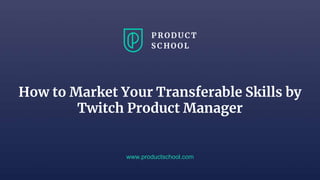 How to Market Your Transferable Skills by
Twitch Product Manager
www.productschool.com
 