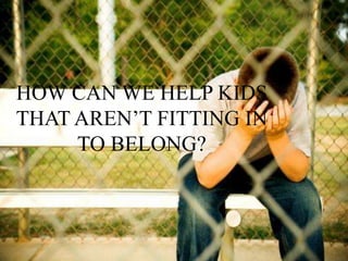 HOW CAN WE HELP KIDS
THAT AREN’T FITTING IN
     TO BELONG?
 