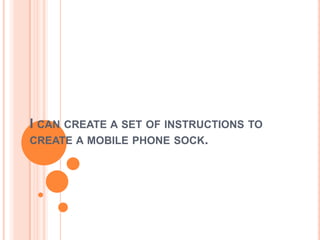 I CAN CREATE A SET OF INSTRUCTIONS TO
CREATE A MOBILE PHONE SOCK.
 