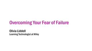 Overcoming Your Fear of Failure
Olivia Liddell
Learning Technologist at Wiley
 