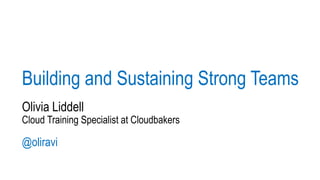 Building and Sustaining Strong Teams
Olivia Liddell
Cloud Training Specialist at Cloudbakers
@oliravi
 