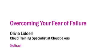 Overcoming Your Fear of Failure
Olivia Liddell
Cloud Training Specialist at Cloudbakers
@oliravi
 