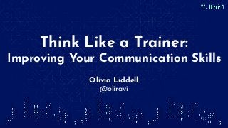 Think Like a Trainer:
Improving Your Communication Skills
Olivia Liddell
@oliravi
 
