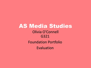 AS Media Studies
    Olivia O’Connell
          G321
  Foundation Portfolio
       Evaluation
 