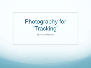 Photography for 
“Tracking” 
By Olivia Houlton 
 