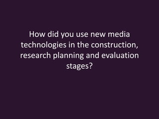 How did you use new media
technologies in the construction,
research planning and evaluation
stages?
 