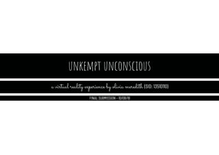 unkempt unconscious
a virtual reality experience by olivia meredith (SID: 13510110)
FINAL SUBMISSION - 10/08/18
 