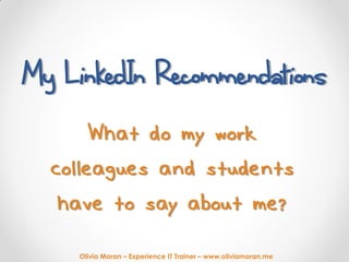 Olivia Moran – Experience IT Trainer – www.oliviamoran.me
My LinkedIn Recommendations
What do my work
colleagues and students
have to say about me?
 