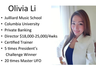Olivia	Li	
•  Juilliard	Music	School	
•  Columbia	University		
•  Private	Banking	
•  Director	$18,000-25,000/4wks	
•  CerJﬁed	Trainer	
•  5	Jmes	President’s		
	Challenge	Winner	
•  20	Jmes	Master	UFO	
 