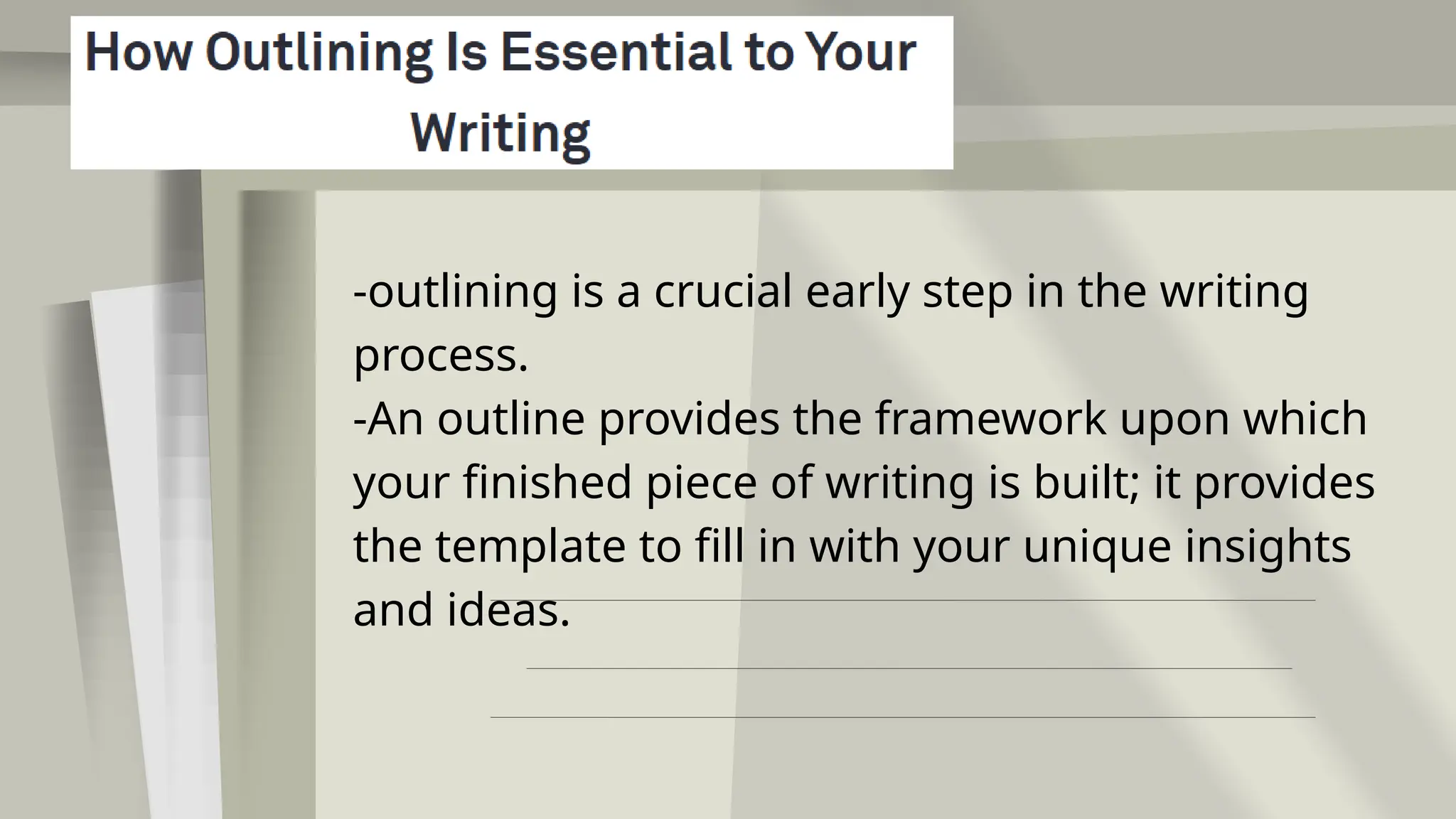 -outlining is a crucial early step in the writing
process.
-An outline provides the framework upon which
your finished piece of writing is built; it provides
the template to fill in with your unique insights
and ideas.
 