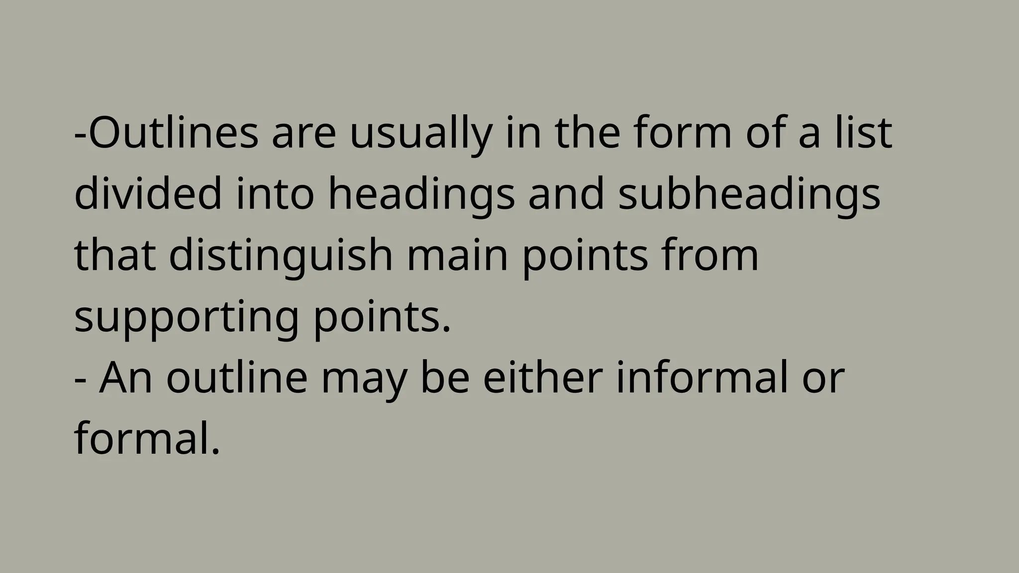 -Outlines are usually in the form of a list
divided into headings and subheadings
that distinguish main points from
supporting points.
- An outline may be either informal or
formal.
 