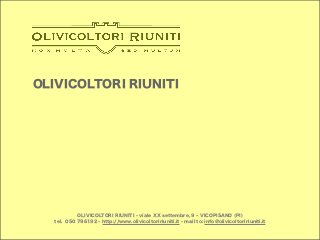 OLIVICOLTORI RIUNITI - viale XX settembre, 9 - VICOPISANO (PI)
tel. 050 796192 - http://www.olivicoltoririuniti.it - mail to: info@olivicoltoririuniti.it
OLIVICOLTORI RIUNITI
 