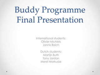 Buddy Programme
Final Presentation

     International students:
         Olivier Michiels
          Jannis Reich

        Dutch students:
         Martijn Buth
         Tony Jordan
        Merel Markusse
 