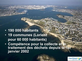 190 000 habitants 19 communes (Lorient  pour 60 000 habitants) Compétence pour la collecte et le traitement des déchets depuis le 1er janvier 2002 