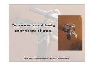 Water management and changing
  gender relations in Morocco




        Olivier Graefe, Professor of Human Geography, Fribourg University
 