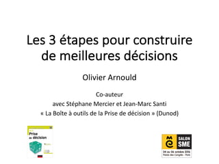 Les	3	étapes	pour	construire	
de	meilleures	décisions
Olivier	Arnould
Co-auteur	
avec	Stéphane	Mercier	et	Jean-Marc	Santi
« La	Boîte	à	outils	de	la	Prise	de	décision »	(Dunod)
 