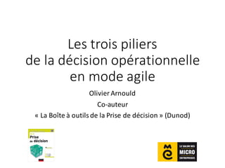 Les	
  trois	
  piliers	
  
de	
  la	
  décision	
  opérationnelle	
  
en	
  mode	
  agile
Olivier	
  Arnould
Co-­‐auteur	
  
« La	
  Boîte	
  à	
  outils	
  de	
  la	
  Prise	
  de	
  décision »	
  (Dunod)
 