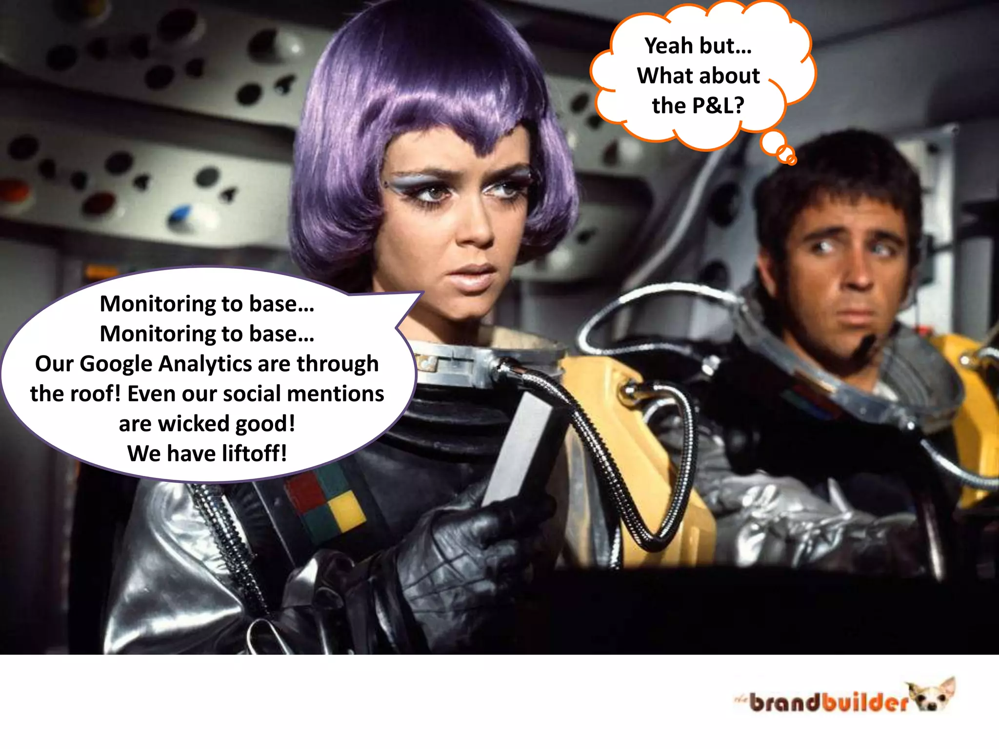 Yeah but…What aboutthe P&L?Monitoring to base…Monitoring to base…Our Google Analytics are throughthe roof! Even our social mentionsare wicked good!We have liftoff!