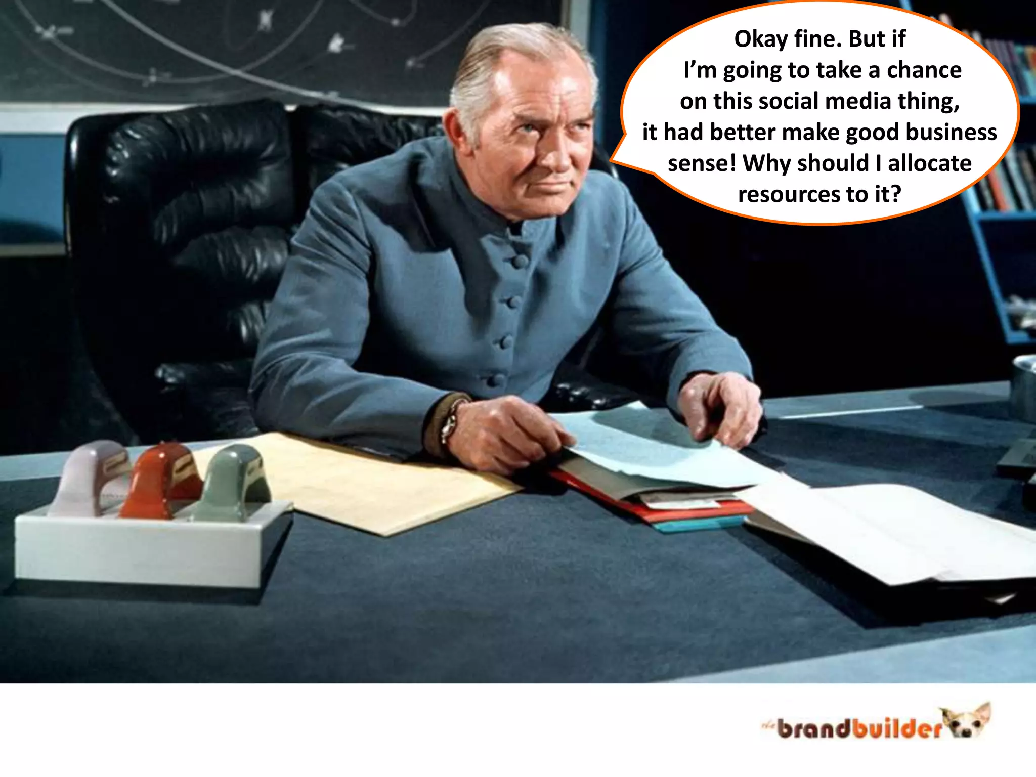 Okay fine. But if I’m going to take a chanceon this social media thing,it had better make good businesssense! Why should I allocateresources to it?