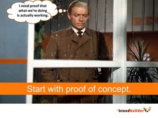 I need proof that<br />what we’re doing<br />is actually working.<br />Start with proof of concept.<br />