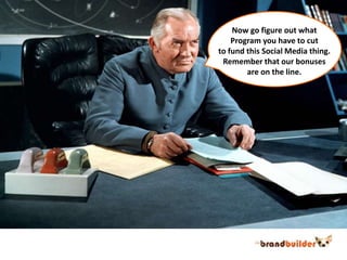 Now go figure out whatProgram you have to cutto fund this Social Media thing.Remember that our bonusesare on the line.