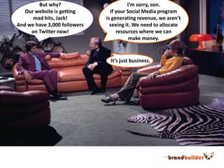 But why?Our website is getting mad hits, Jack!And we have 3,000 followerson Twitter now!I’m sorry, son.If your Social Media programis generating revenue, we aren’tseeing it. We need to allocate resources where we canmake money.It’s just business.