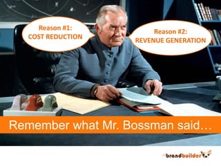 Reason #1:COST REDUCTIONReason #2:REVENUE GENERATIONRemember what Mr. Bossman said…