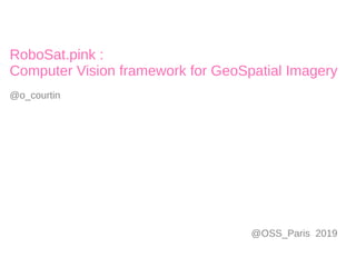 RoboSat.pink :
Computer Vision framework for GeoSpatial Imagery
@o_courtin
@OSS_Paris 2019
 