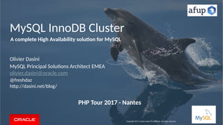 MySQL InnoDB Cluster
Olivier Dasini
MySQL Principal Solutions Architect EMEA
olivier.dasini@oracle.com
@freshdaz
http://dasini.net/blog/
Copyright 2017, Oracle and/or its affiliates. All rights reserved
A complete High Availability solution for MySQL
PHP Tour 2017 - Nantes
 