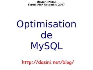 http://dasini.net/blog/  Olivier DASINI
                   Forum PHP Novembre 2007




           Optimisation
               de
             MySQL
               http://dasini.net/blog/
                              Optimisation de MySQL
                      Olivier DASINI - http://dasini.net/blog   1
                            Forum PHP Novembre 2007
 