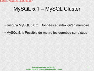 http://dasini.net/blog/


           MySQL 5.1 – MySQL Cluster

   ●   Jusqu'à MySQL 5.0.x : Données et index qu'en mémoire.

   ●   MySQL 5.1: Possible de mettre les données sur disque.




                           Les nouveautés de MySQL 5.1              14
                   Olivier DASINI - http://dasini.net/blog - 2009
 