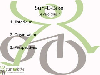 Sun-E-Bike
Le vélo plaisir
1.Historique
2. Organisation
3. Perspectives
 
