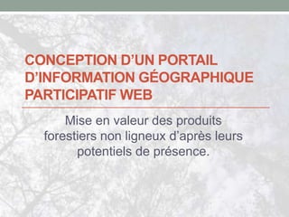 CONCEPTION D’UN PORTAIL 
D’INFORMATION GÉOGRAPHIQUE 
PARTICIPATIF WEB 
Mise en valeur des produits 
forestiers non ligneux d’après leurs 
potentiels de présence. 
 