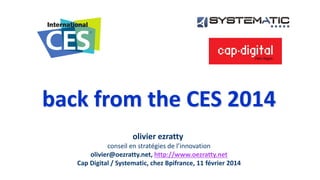 back from the CES 2014
olivier ezratty
conseil en stratégies de l’innovation
olivier@oezratty.net, http://www.oezratty.net
Cap Digital / Systematic, chez Bpifrance, 11 février 2014
 
