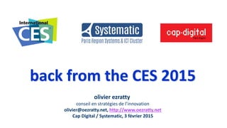 back from the CES 2015
olivier ezratty
conseil en stratégies de l’innovation
olivier@oezratty.net, http://www.oezratty.net
Cap Digital / Systematic, 3 février 2015
 