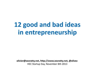 12 good and bad ideas
in entrepreneurship

olivier@oezratty.net, http://www.oezratty.net, @olivez
HEC Startup Day, November 8th 2013

 